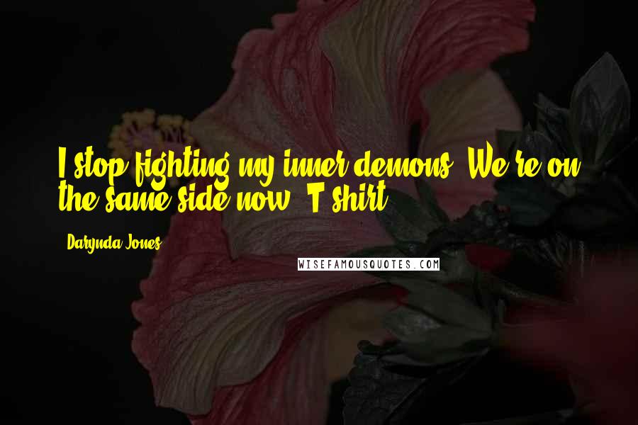 Darynda Jones Quotes: I stop fighting my inner demons. We're on the same side now. T-shirt