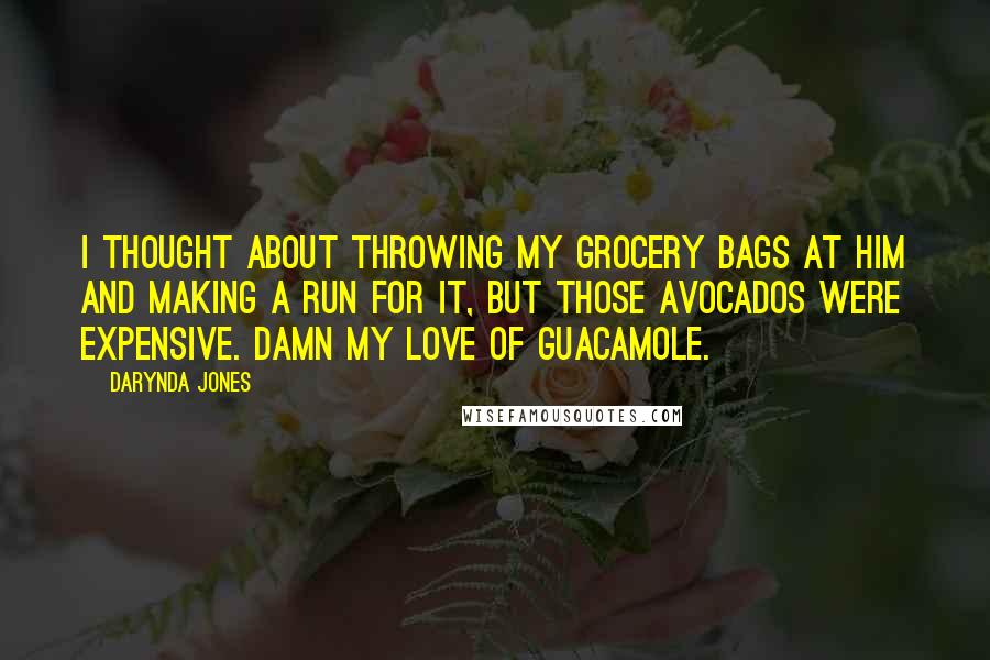 Darynda Jones Quotes: I thought about throwing my grocery bags at him and making a run for it, but those avocados were expensive. Damn my love of guacamole.