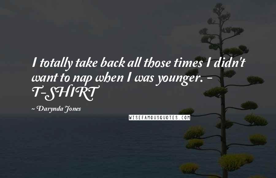 Darynda Jones Quotes: I totally take back all those times I didn't want to nap when I was younger. - T-SHIRT