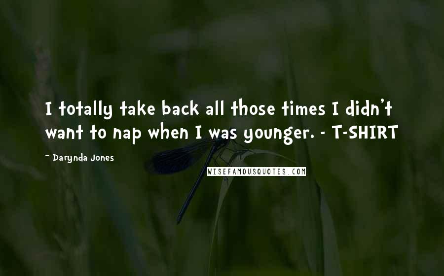 Darynda Jones Quotes: I totally take back all those times I didn't want to nap when I was younger. - T-SHIRT