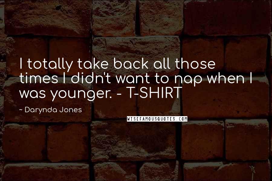 Darynda Jones Quotes: I totally take back all those times I didn't want to nap when I was younger. - T-SHIRT