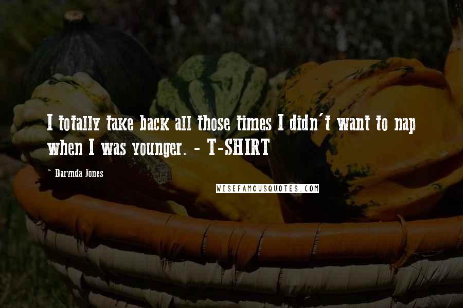 Darynda Jones Quotes: I totally take back all those times I didn't want to nap when I was younger. - T-SHIRT