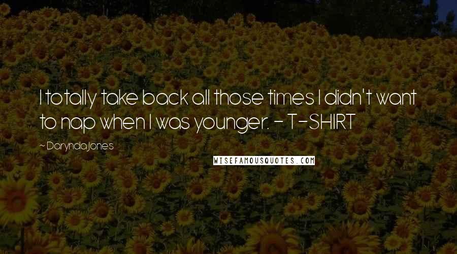 Darynda Jones Quotes: I totally take back all those times I didn't want to nap when I was younger. - T-SHIRT
