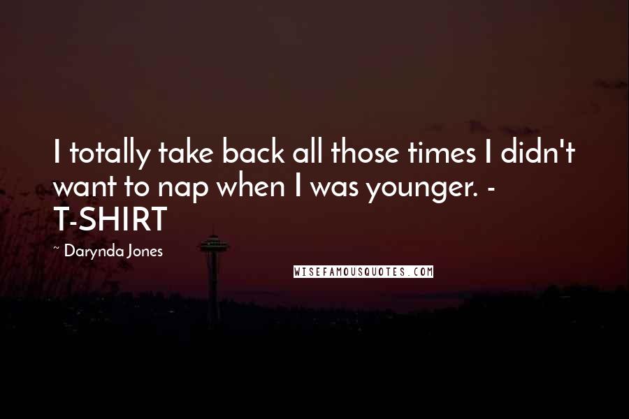 Darynda Jones Quotes: I totally take back all those times I didn't want to nap when I was younger. - T-SHIRT