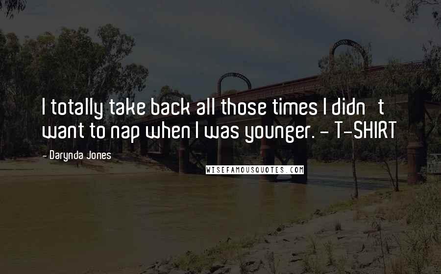 Darynda Jones Quotes: I totally take back all those times I didn't want to nap when I was younger. - T-SHIRT