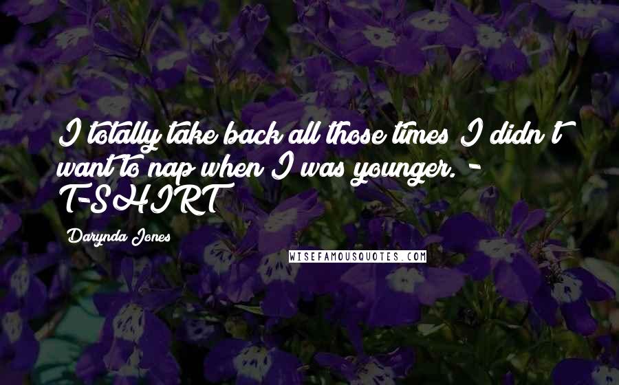 Darynda Jones Quotes: I totally take back all those times I didn't want to nap when I was younger. - T-SHIRT