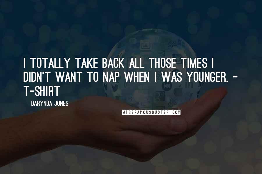 Darynda Jones Quotes: I totally take back all those times I didn't want to nap when I was younger. - T-SHIRT