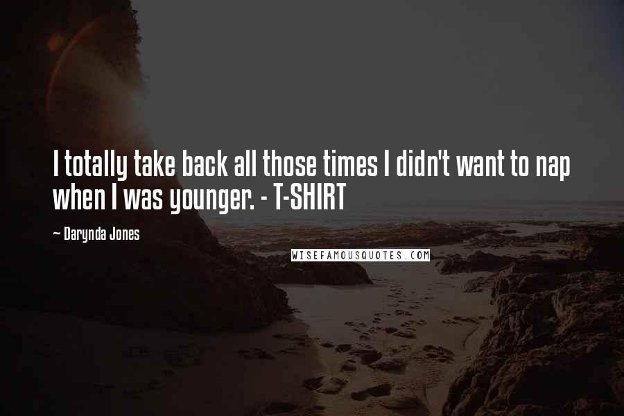 Darynda Jones Quotes: I totally take back all those times I didn't want to nap when I was younger. - T-SHIRT