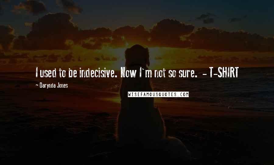 Darynda Jones Quotes: I used to be indecisive. Now I'm not so sure.  - T-SHIRT