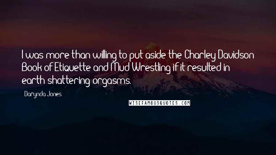 Darynda Jones Quotes: I was more than willing to put aside the Charley Davidson Book of Etiquette and Mud Wrestling if it resulted in earth-shattering orgasms.