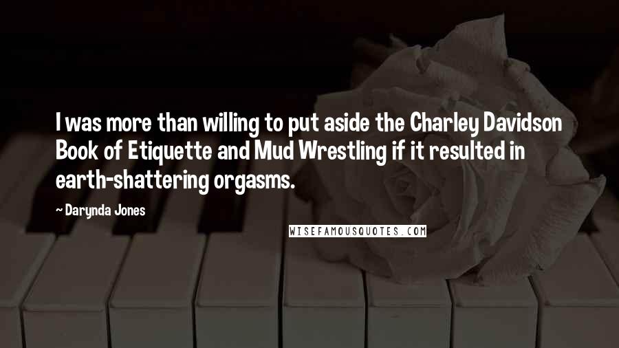 Darynda Jones Quotes: I was more than willing to put aside the Charley Davidson Book of Etiquette and Mud Wrestling if it resulted in earth-shattering orgasms.