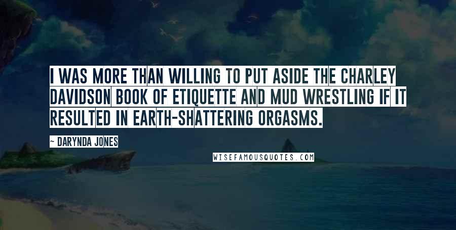 Darynda Jones Quotes: I was more than willing to put aside the Charley Davidson Book of Etiquette and Mud Wrestling if it resulted in earth-shattering orgasms.