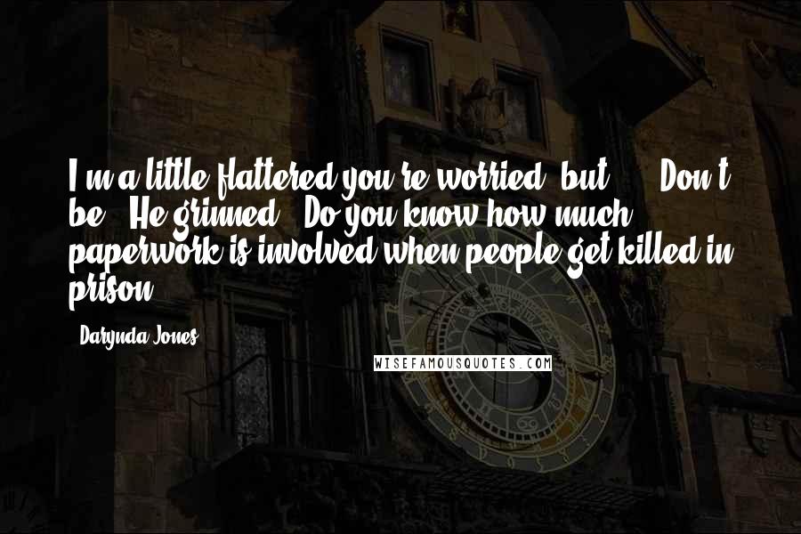 Darynda Jones Quotes: I'm a little flattered you're worried, but - " "Don't be." He grinned. "Do you know how much paperwork is involved when people get killed in prison?
