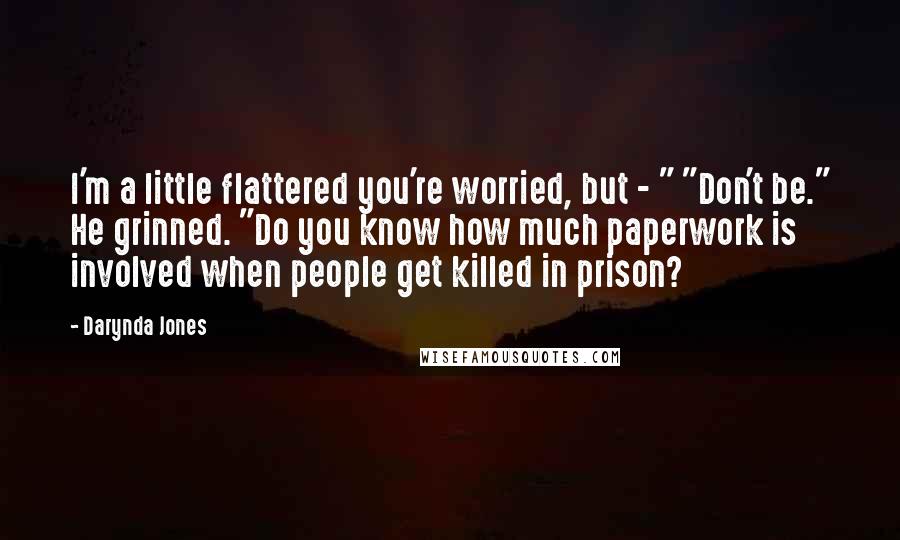 Darynda Jones Quotes: I'm a little flattered you're worried, but - " "Don't be." He grinned. "Do you know how much paperwork is involved when people get killed in prison?