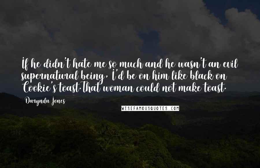 Darynda Jones Quotes: If he didn't hate me so much and he wasn't an evil supernatural being, I'd be on him like black on Cookie's toast.That woman could not make toast.