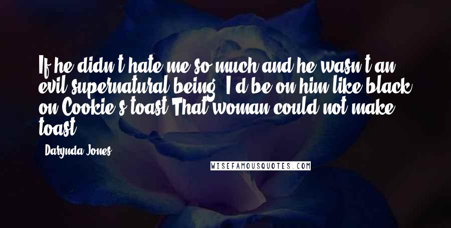 Darynda Jones Quotes: If he didn't hate me so much and he wasn't an evil supernatural being, I'd be on him like black on Cookie's toast.That woman could not make toast.