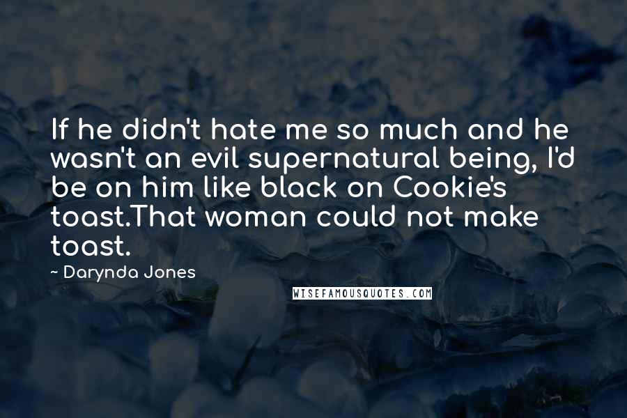 Darynda Jones Quotes: If he didn't hate me so much and he wasn't an evil supernatural being, I'd be on him like black on Cookie's toast.That woman could not make toast.