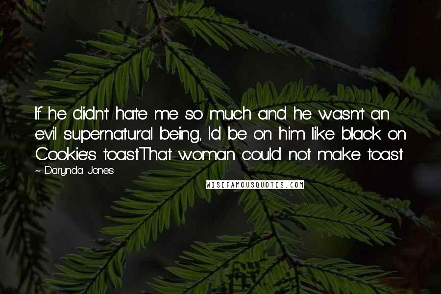 Darynda Jones Quotes: If he didn't hate me so much and he wasn't an evil supernatural being, I'd be on him like black on Cookie's toast.That woman could not make toast.