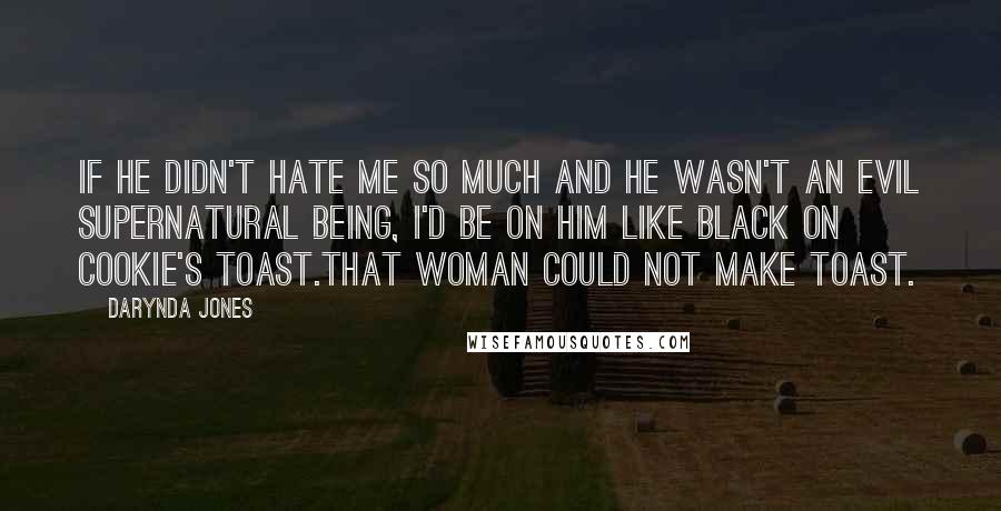 Darynda Jones Quotes: If he didn't hate me so much and he wasn't an evil supernatural being, I'd be on him like black on Cookie's toast.That woman could not make toast.