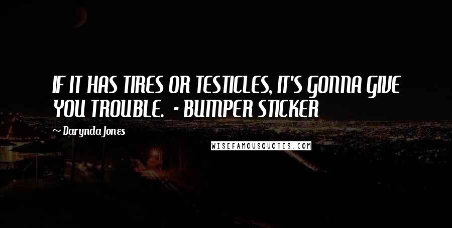 Darynda Jones Quotes: IF IT HAS TIRES OR TESTICLES, IT'S GONNA GIVE YOU TROUBLE.  - BUMPER STICKER