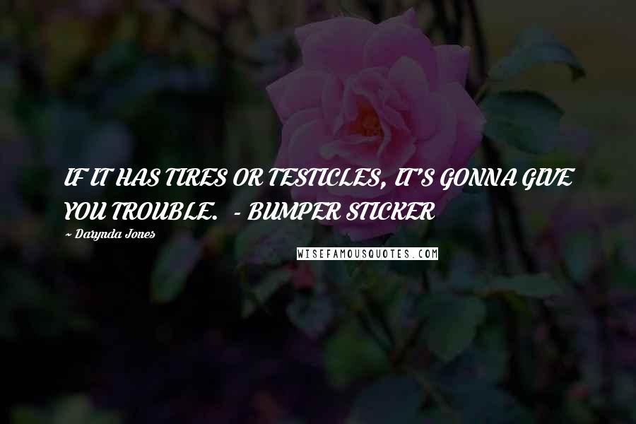 Darynda Jones Quotes: IF IT HAS TIRES OR TESTICLES, IT'S GONNA GIVE YOU TROUBLE.  - BUMPER STICKER