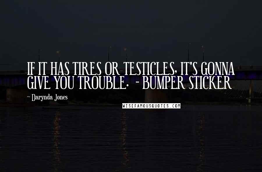Darynda Jones Quotes: IF IT HAS TIRES OR TESTICLES, IT'S GONNA GIVE YOU TROUBLE.  - BUMPER STICKER