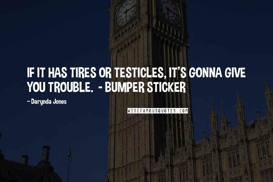 Darynda Jones Quotes: IF IT HAS TIRES OR TESTICLES, IT'S GONNA GIVE YOU TROUBLE.  - BUMPER STICKER