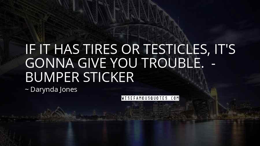 Darynda Jones Quotes: IF IT HAS TIRES OR TESTICLES, IT'S GONNA GIVE YOU TROUBLE.  - BUMPER STICKER
