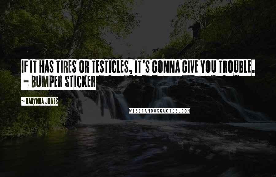 Darynda Jones Quotes: IF IT HAS TIRES OR TESTICLES, IT'S GONNA GIVE YOU TROUBLE.  - BUMPER STICKER