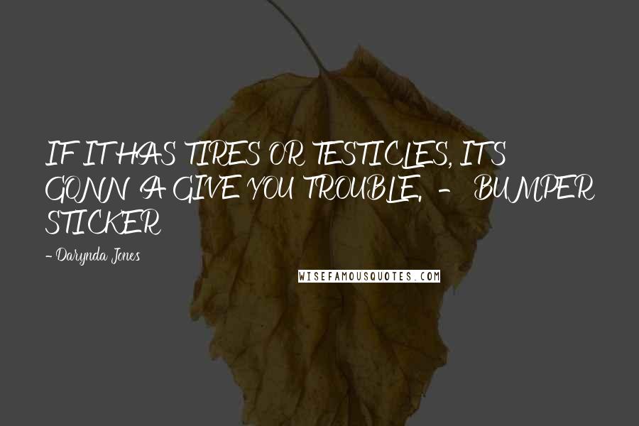Darynda Jones Quotes: IF IT HAS TIRES OR TESTICLES, IT'S GONNA GIVE YOU TROUBLE. - BUMPER STICKER