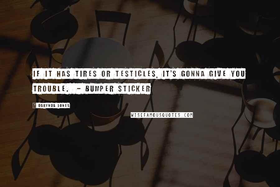 Darynda Jones Quotes: IF IT HAS TIRES OR TESTICLES, IT'S GONNA GIVE YOU TROUBLE.  - BUMPER STICKER