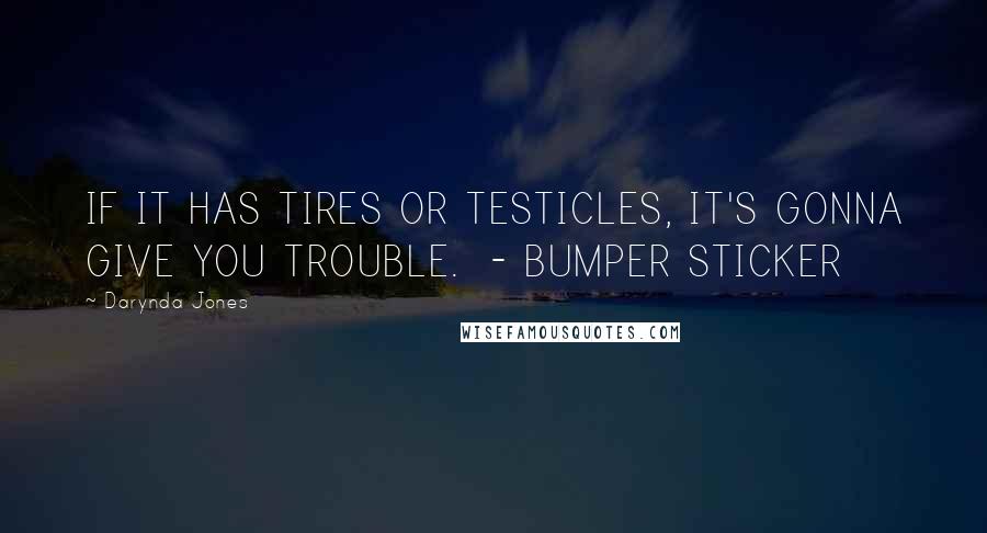 Darynda Jones Quotes: IF IT HAS TIRES OR TESTICLES, IT'S GONNA GIVE YOU TROUBLE.  - BUMPER STICKER