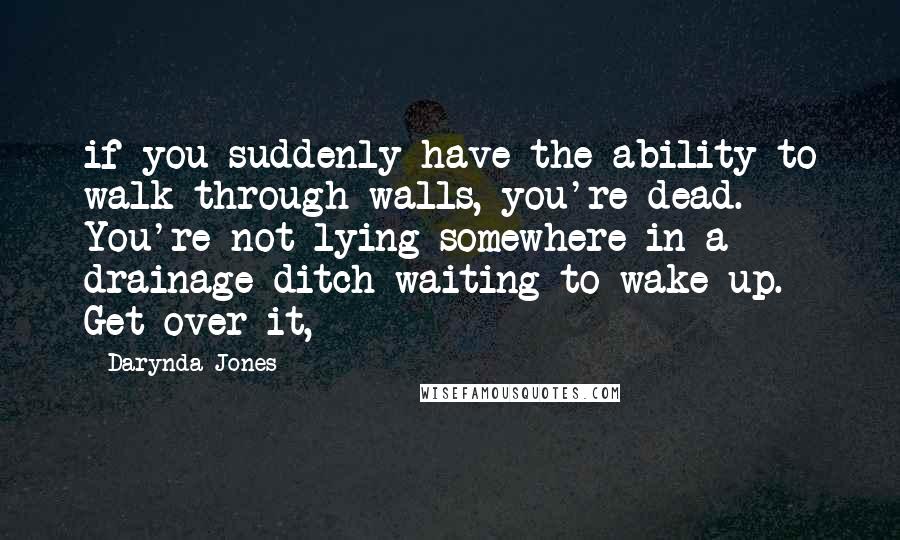 Darynda Jones Quotes: if you suddenly have the ability to walk through walls, you're dead. You're not lying somewhere in a drainage ditch waiting to wake up. Get over it,