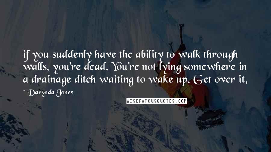 Darynda Jones Quotes: if you suddenly have the ability to walk through walls, you're dead. You're not lying somewhere in a drainage ditch waiting to wake up. Get over it,