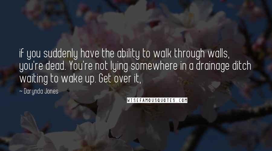 Darynda Jones Quotes: if you suddenly have the ability to walk through walls, you're dead. You're not lying somewhere in a drainage ditch waiting to wake up. Get over it,