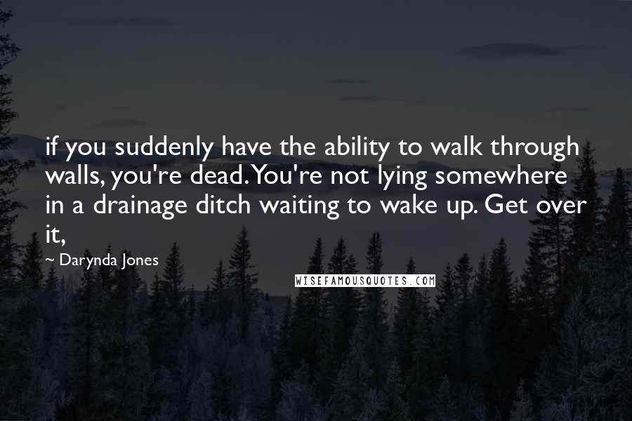 Darynda Jones Quotes: if you suddenly have the ability to walk through walls, you're dead. You're not lying somewhere in a drainage ditch waiting to wake up. Get over it,
