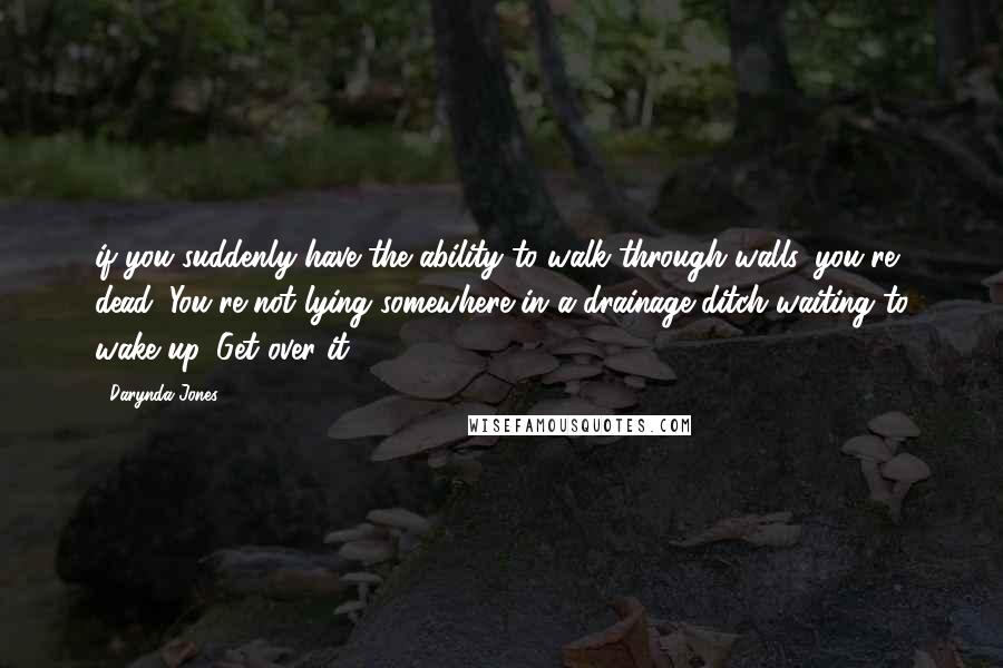 Darynda Jones Quotes: if you suddenly have the ability to walk through walls, you're dead. You're not lying somewhere in a drainage ditch waiting to wake up. Get over it,