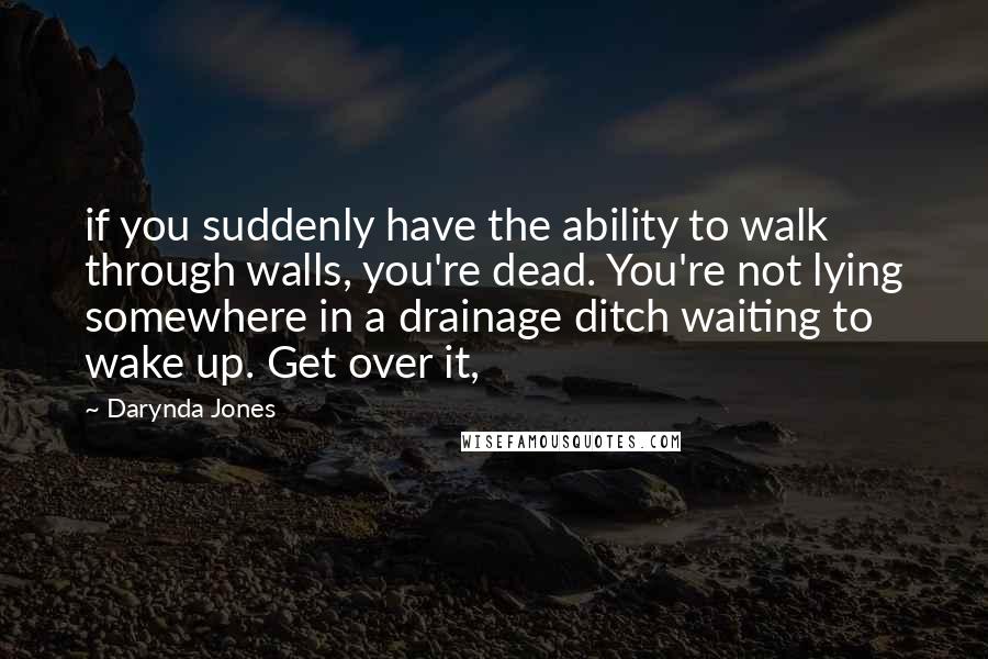 Darynda Jones Quotes: if you suddenly have the ability to walk through walls, you're dead. You're not lying somewhere in a drainage ditch waiting to wake up. Get over it,