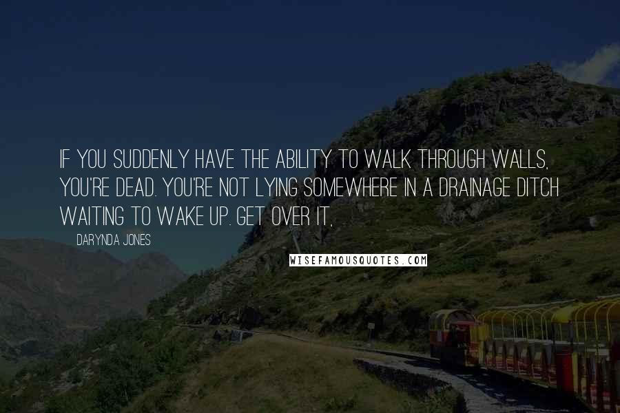 Darynda Jones Quotes: if you suddenly have the ability to walk through walls, you're dead. You're not lying somewhere in a drainage ditch waiting to wake up. Get over it,