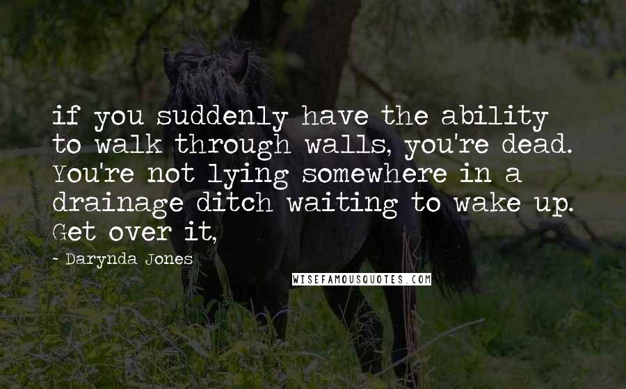 Darynda Jones Quotes: if you suddenly have the ability to walk through walls, you're dead. You're not lying somewhere in a drainage ditch waiting to wake up. Get over it,