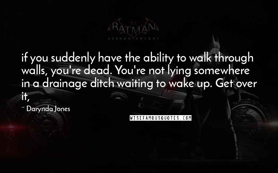 Darynda Jones Quotes: if you suddenly have the ability to walk through walls, you're dead. You're not lying somewhere in a drainage ditch waiting to wake up. Get over it,