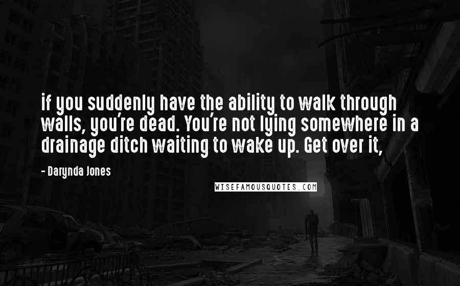 Darynda Jones Quotes: if you suddenly have the ability to walk through walls, you're dead. You're not lying somewhere in a drainage ditch waiting to wake up. Get over it,