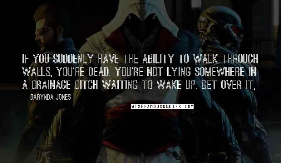 Darynda Jones Quotes: if you suddenly have the ability to walk through walls, you're dead. You're not lying somewhere in a drainage ditch waiting to wake up. Get over it,