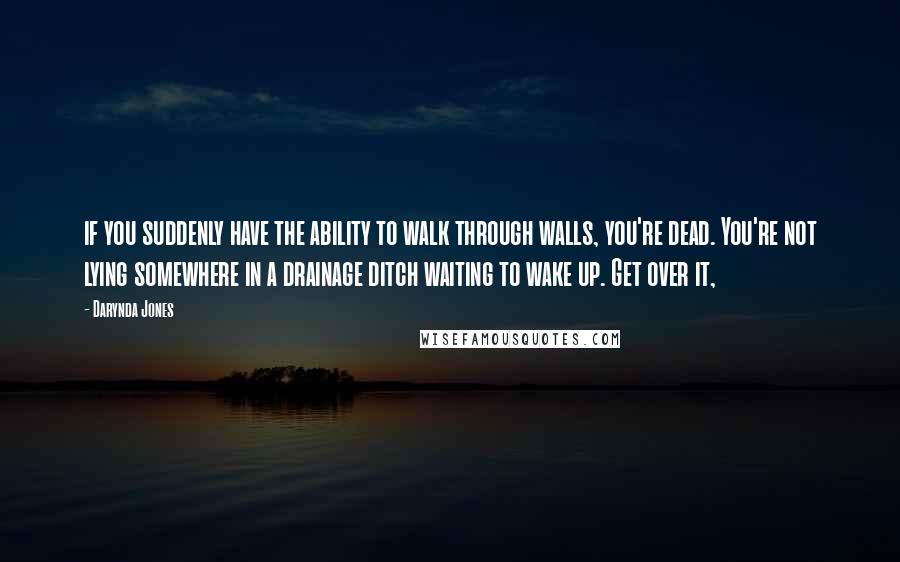 Darynda Jones Quotes: if you suddenly have the ability to walk through walls, you're dead. You're not lying somewhere in a drainage ditch waiting to wake up. Get over it,
