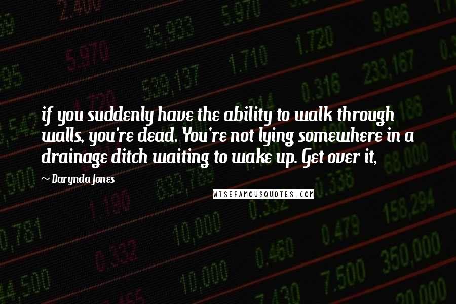 Darynda Jones Quotes: if you suddenly have the ability to walk through walls, you're dead. You're not lying somewhere in a drainage ditch waiting to wake up. Get over it,
