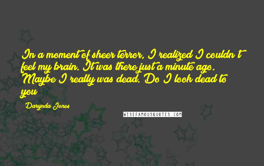 Darynda Jones Quotes: In a moment of sheer terror, I realized I couldn't feel my brain. It was there just a minute ago. Maybe I really was dead. Do I look dead to you?