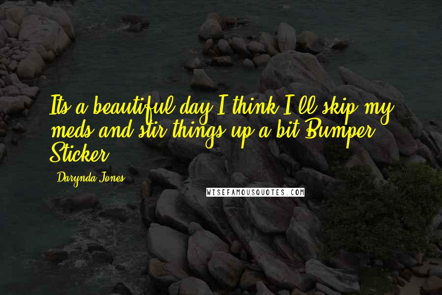 Darynda Jones Quotes: Its a beautiful day.I think I'll skip my meds and stir things up a bit_Bumper Sticker