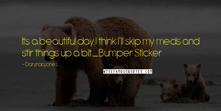 Darynda Jones Quotes: Its a beautiful day.I think I'll skip my meds and stir things up a bit_Bumper Sticker