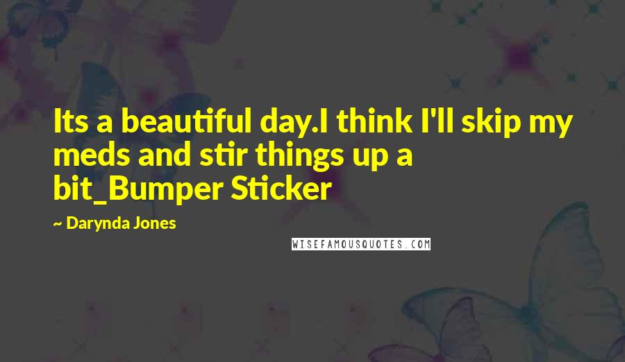 Darynda Jones Quotes: Its a beautiful day.I think I'll skip my meds and stir things up a bit_Bumper Sticker