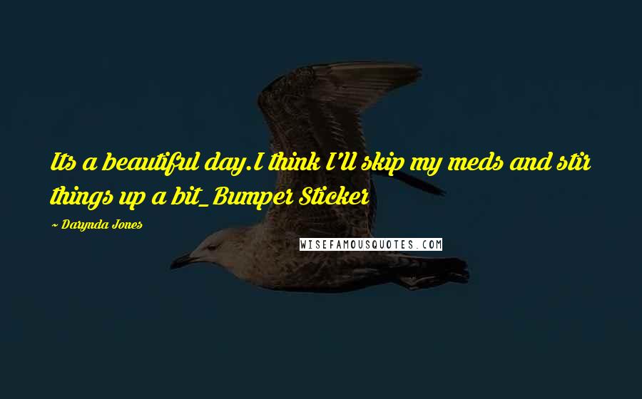 Darynda Jones Quotes: Its a beautiful day.I think I'll skip my meds and stir things up a bit_Bumper Sticker